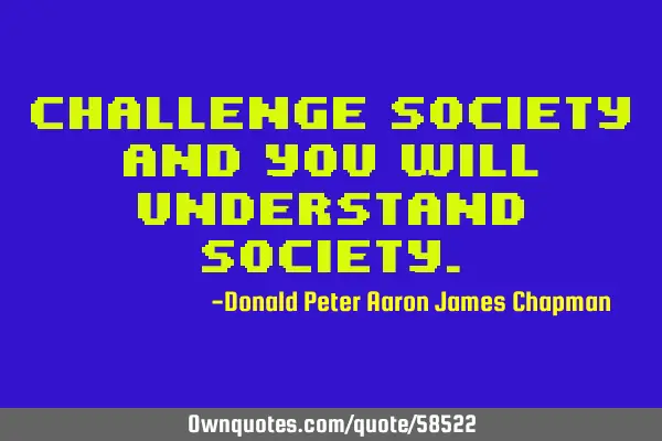 Challenge society and you will understand