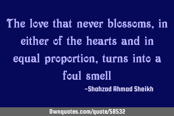 The love that never blossoms, in either of the hearts and in equal proportion, turns into a foul
