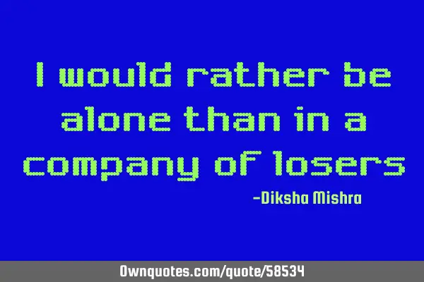I would rather be alone than in a company of