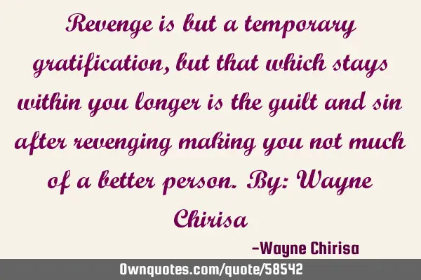 Revenge is but a temporary gratification, but that which stays within you longer is the guilt and
