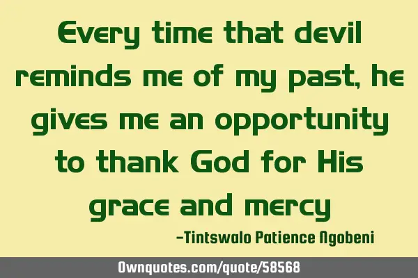 Every time that devil reminds me of my past, he gives me an opportunity to thank God for His grace