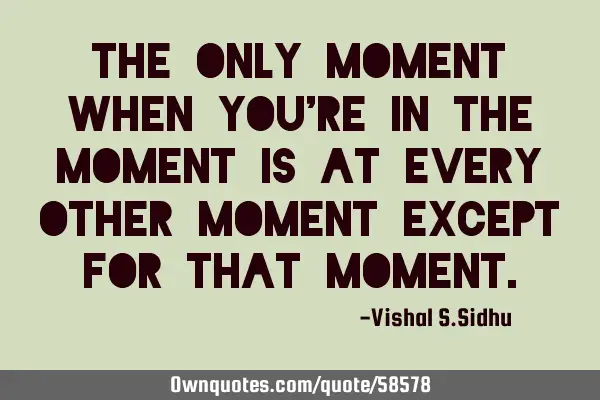 The only moment when you