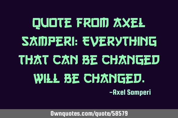 Quote from Axel Samperi: Everything that can be changed will be