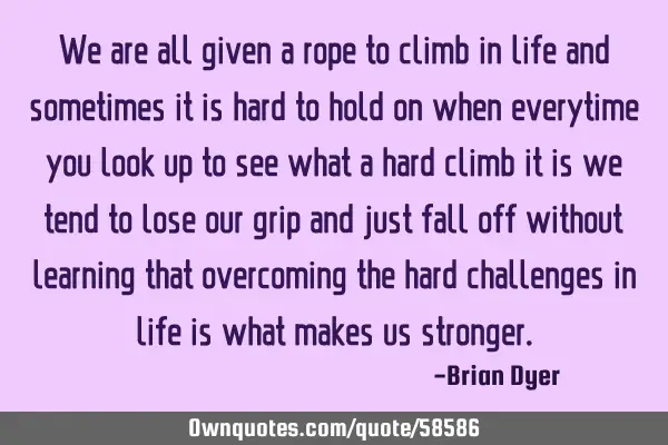 We are all given a rope to climb in life and sometimes it is hard to hold on when everytime you