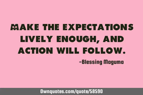 Make the expectations lively enough, and action will