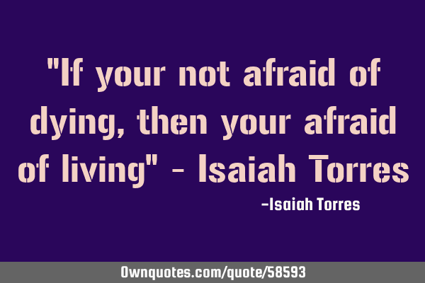 "If your not afraid of dying, then your afraid of living" - Isaiah T