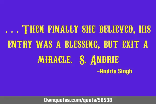 ...then finally she believed, his entry was a blessing, but exit a miracle. S.A