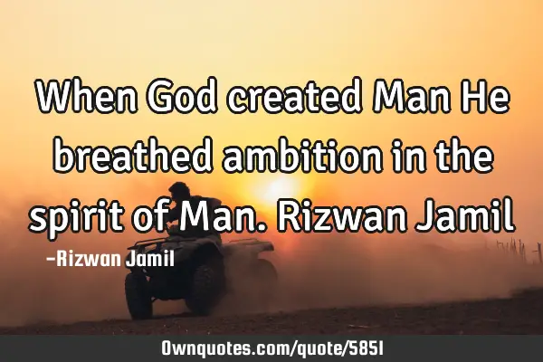 When God created Man He breathed ambition in the spirit of Man. Rizwan J