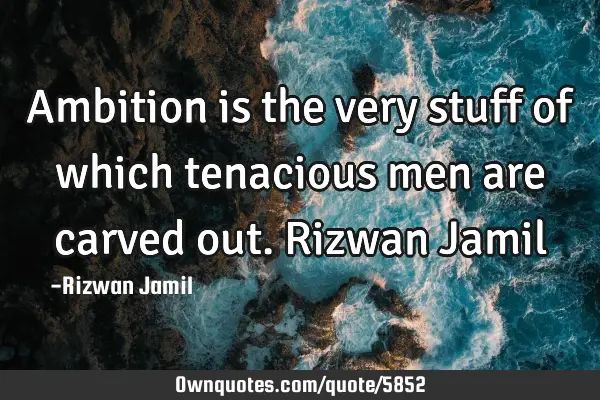 Ambition is the very stuff of which tenacious men are carved out. Rizwan J
