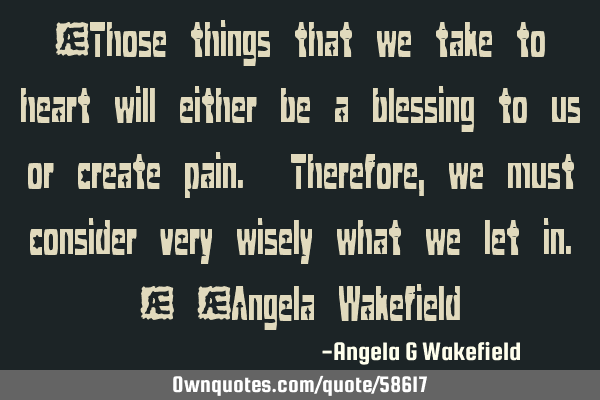 “Those things that we take to heart will either be a blessing to us or create pain. Therefore, we