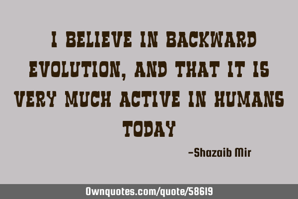 "I believe in backward evolution, and that it is very much active in humans today"