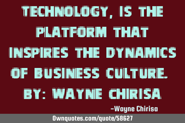 Technology, is the platform that inspires the dynamics of business culture. By: Wayne C