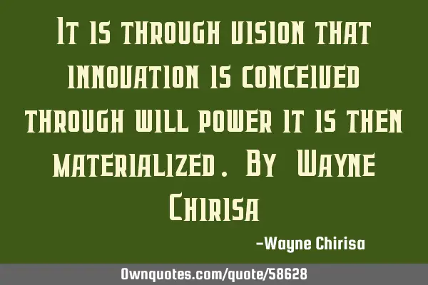 It is through vision that innovation is conceived; through will power it is then materialized. By: W