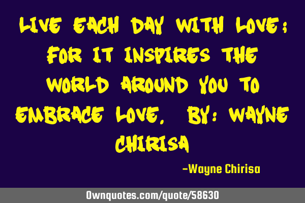 Live each day with love; for it inspires the world around you to embrace love. By: Wayne C