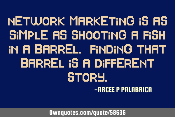 Network Marketing is as simple as shooting a fish in a barrel. Finding that barrel is a different