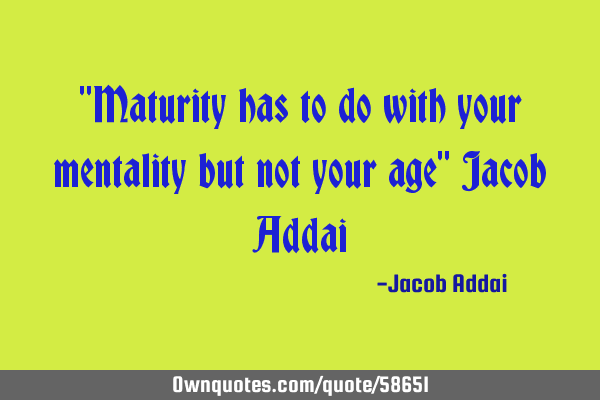 "Maturity has to do with your mentality but not your age"_Jacob A