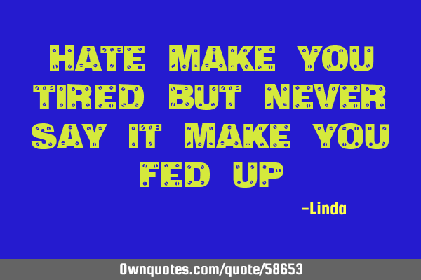 Hate make you tired but never say it make you fed