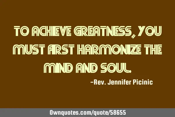 To achieve Greatness, you must first harmonize the Mind and S