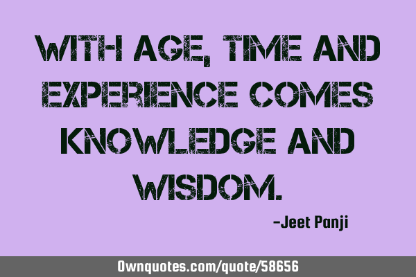 With Age, Time And Experience Comes Knowledge And W