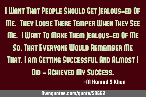 I Want That People Should Get Jealous-ed Of Me. They Loose There Temper When They See Me. I Want To