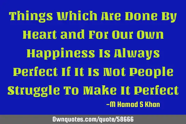 Things Which Are Done By Heart and For Our Own Happiness Is Always Perfect If It Is Not People S