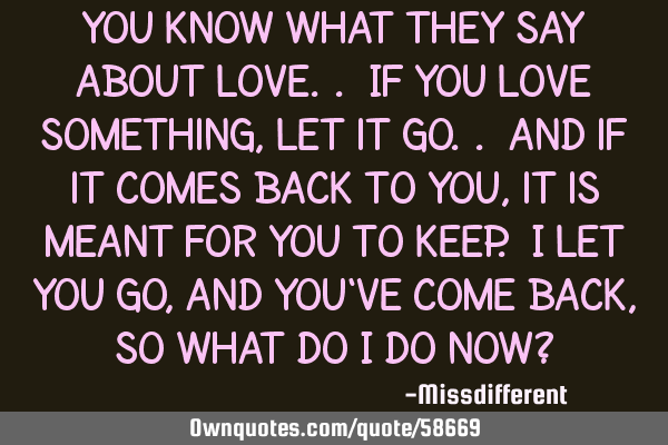 You know what they say about love.. If you love something, let it go.. and if it comes back to you,