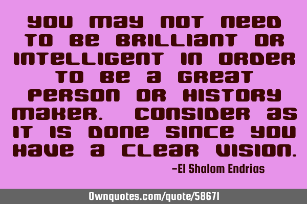 You may not need to be brilliant or intelligent in order to be a great person or history maker. C