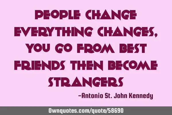 People change everything changes, you go from best friends then become