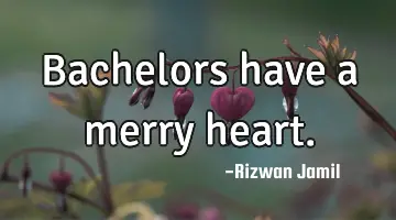Bachelors have a merry heart.
