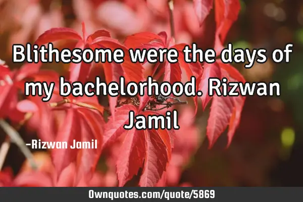 Blithesome were the days of my bachelorhood. Rizwan J