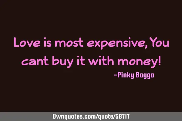 Love is most expensive, You cant buy it with money!