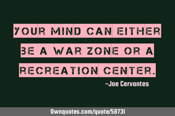 Your mind can either be a war zone or a recreation