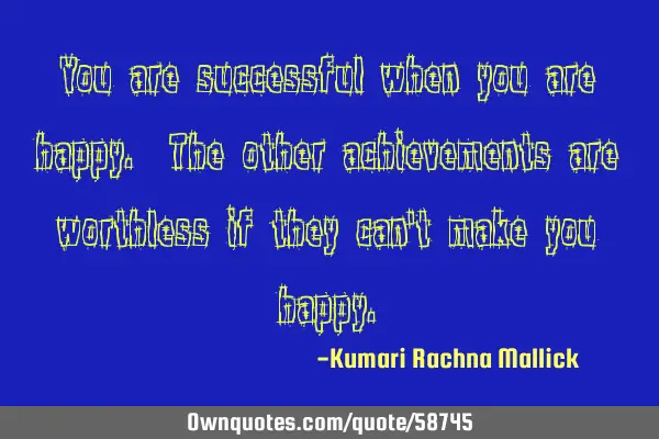 You are successful when you are happy. The other achievements are worthless if they can