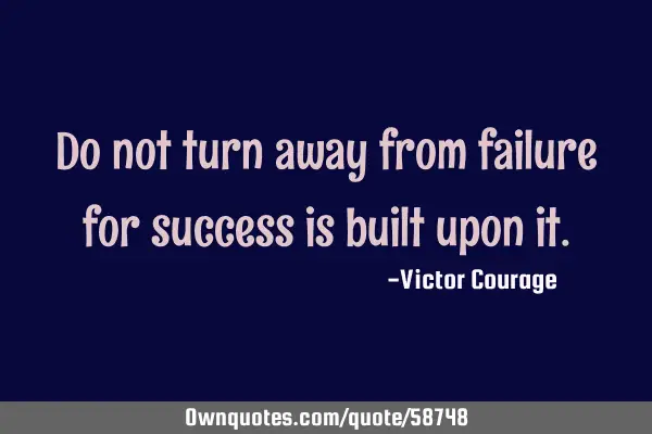 Do not turn away from failure for success is built upon
