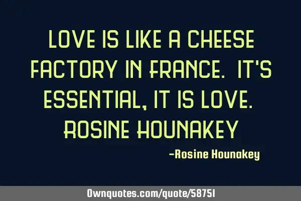 Love is like a cheese factory in France. It