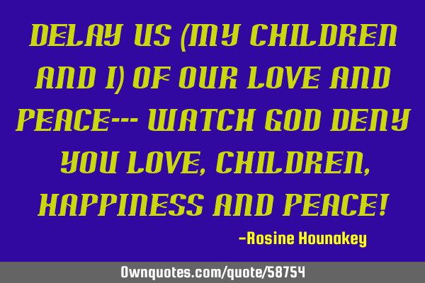 Delay us (my children and I) of our love and peace--- watch God deny you love, children, happiness