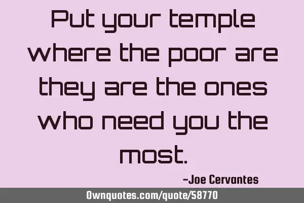 Put your temple where the poor are they are the ones who need you the