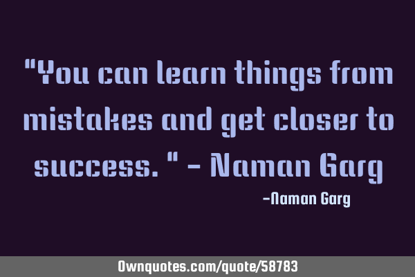 "You can learn things from mistakes and get closer to success." - Naman G