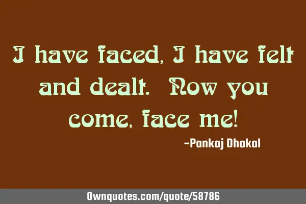 I have faced,i have felt and dealt. Now you come,face me!