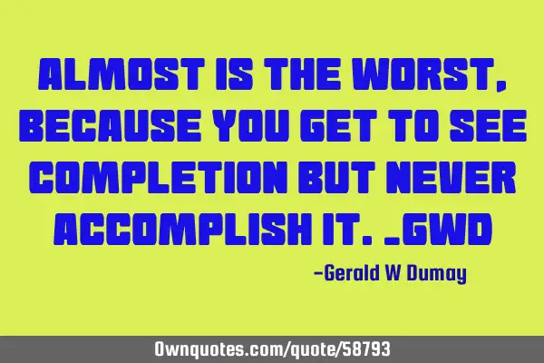 Almost is the worst, because you get to see completion but never accomplish it._GWD