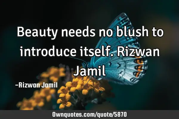 Beauty needs no blush to introduce itself. Rizwan J