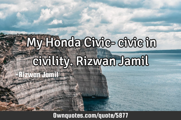 My Honda Civic- civic in civility. Rizwan J