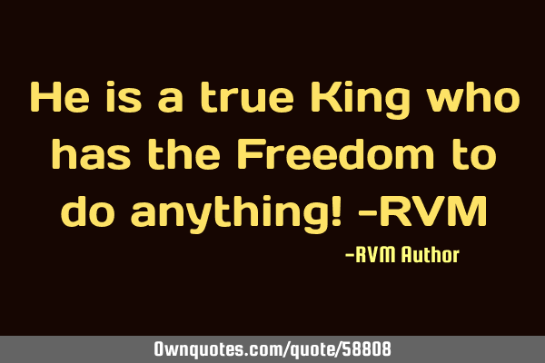 He is a true King who has the Freedom to do anything! -RVM