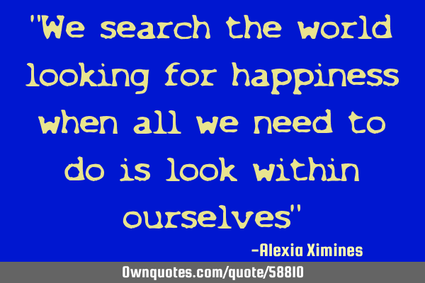 "We search the world looking for happiness when all we need to do is look within ourselves"