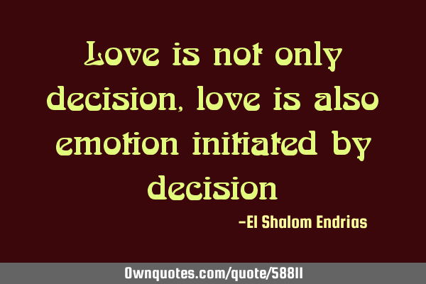 Love is not only decision, love is also emotion initiated by