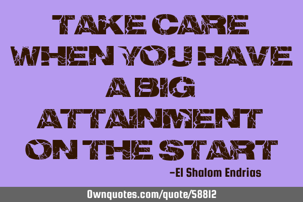 Take care when you have a big attainment on the