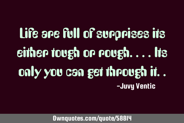 Life are full of surprises its either tough or rough....its only you can get through