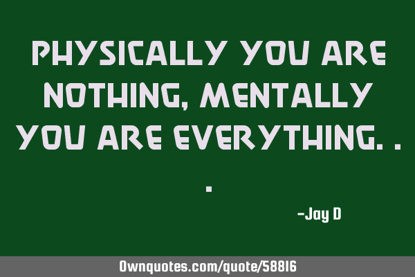 Physically you are nothing, mentally you are