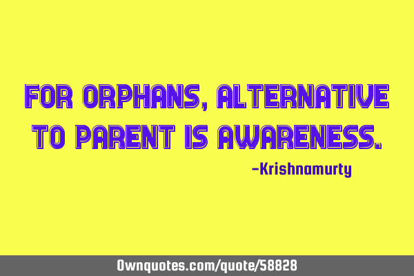 FOR ORPHANS, ALTERNATIVE TO PARENT IS AWARENESS