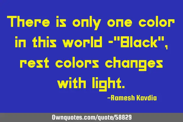 There is only one color in this world -"Black", rest colors changes with